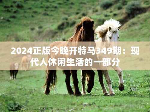 2024正版今晚开特马349期:现代人休闲生活的一部分