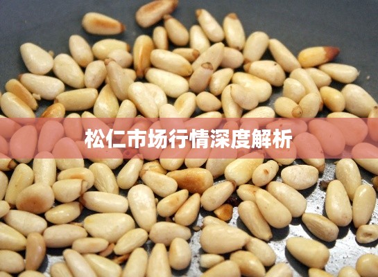 松仁市场行情深度解析