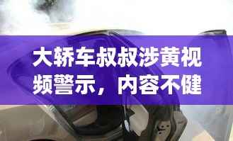 大轿车叔叔涉黄视频警示,内容不健康,需警惕!