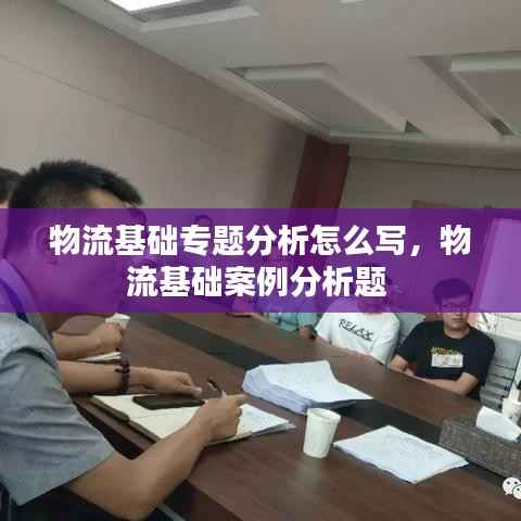 物流基础专题分析怎么写，物流基础案例分析题 