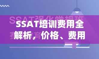 SSAT培训费用全解析,价格、费用结构与合适计划的选择