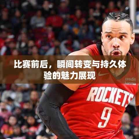 比赛前后,瞬间转变与持久体验的魅力展现