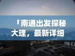 「南通出发探秘大理,最新详细攻略,让你轻松畅游大理风情」