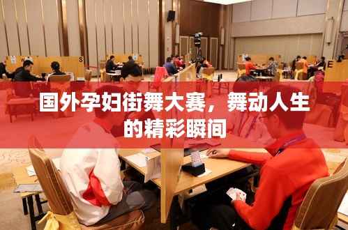 国外孕妇街舞大赛,舞动人生的精彩瞬间