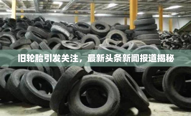 旧轮胎引发关注,最新头条新闻报道揭秘