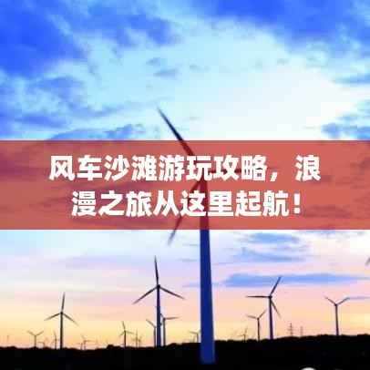风车沙滩游玩攻略，浪漫之旅从这里起航！